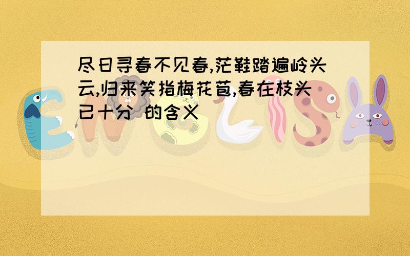 尽日寻春不见春,茫鞋踏遍岭头云,归来笑指梅花苞,春在枝头已十分 的含义