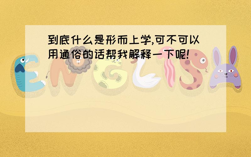 到底什么是形而上学,可不可以用通俗的话帮我解释一下呢!