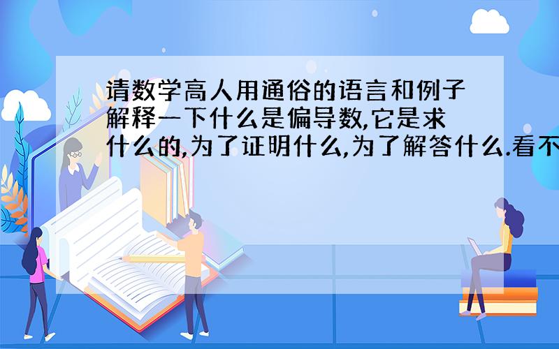 请数学高人用通俗的语言和例子解释一下什么是偏导数,它是求什么的,为了证明什么,为了解答什么.看不懂偏导数到底是干什么用的