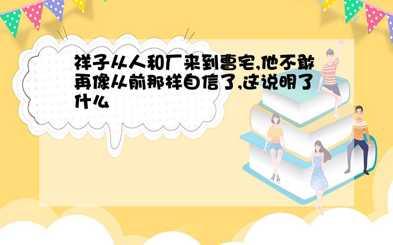 祥子从人和厂来到曹宅,他不敢再像从前那样自信了,这说明了什么