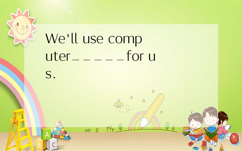 We'll use computer_____for us.