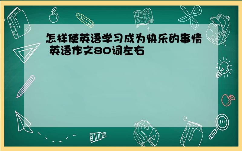 怎样使英语学习成为快乐的事情 英语作文80词左右