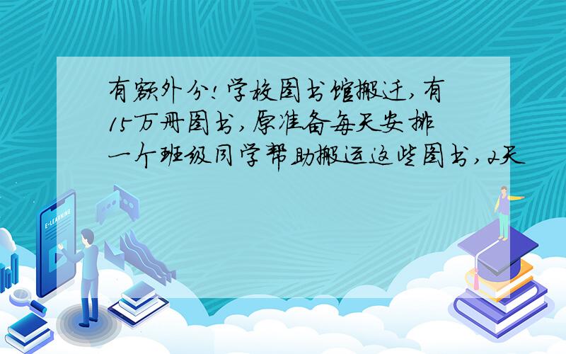 有额外分!学校图书馆搬迁,有15万册图书,原准备每天安排一个班级同学帮助搬运这些图书,2天