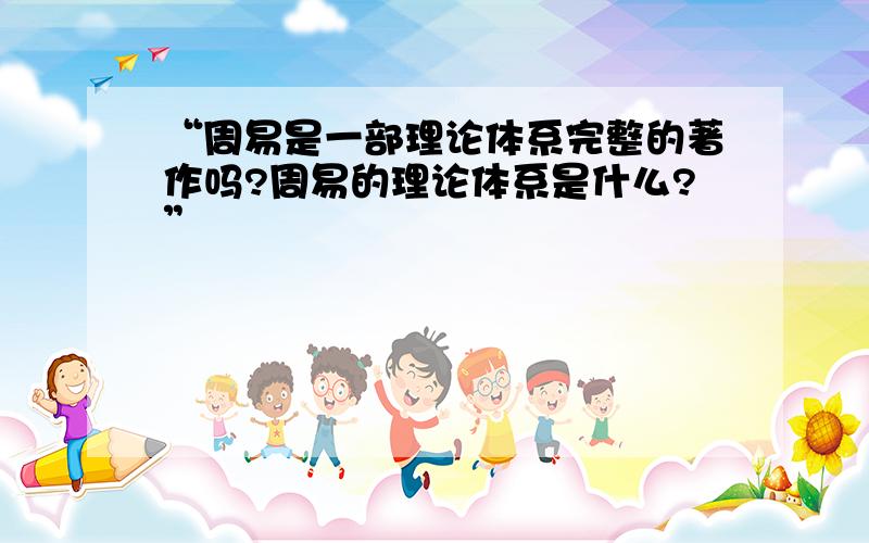 “周易是一部理论体系完整的著作吗?周易的理论体系是什么?”