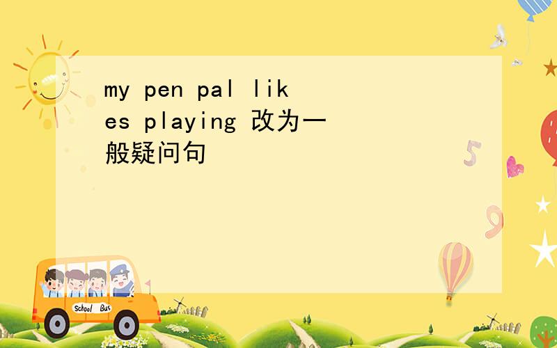 my pen pal likes playing 改为一般疑问句