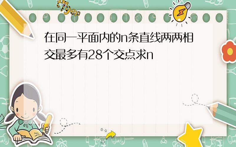 在同一平面内的n条直线两两相交最多有28个交点求n