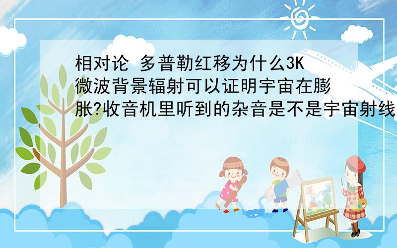 相对论 多普勒红移为什么3K微波背景辐射可以证明宇宙在膨胀?收音机里听到的杂音是不是宇宙射线产生的?宇宙射线是否就是宇宙