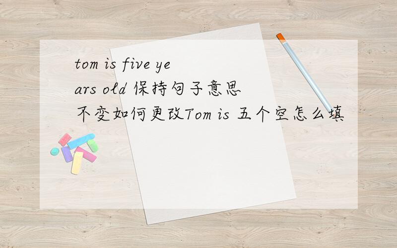 tom is five years old 保持句子意思不变如何更改Tom is 五个空怎么填