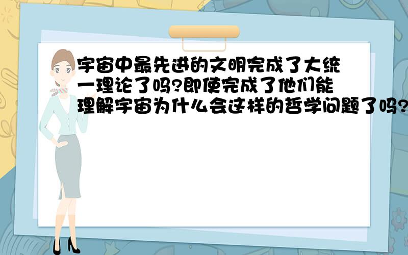 宇宙中最先进的文明完成了大统一理论了吗?即使完成了他们能理解宇宙为什么会这样的哲学问题了吗?