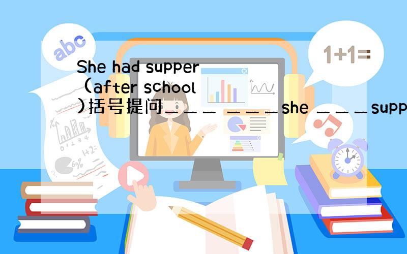 She had supper (after school)括号提问＿＿＿ ＿＿＿she ＿＿＿supper?