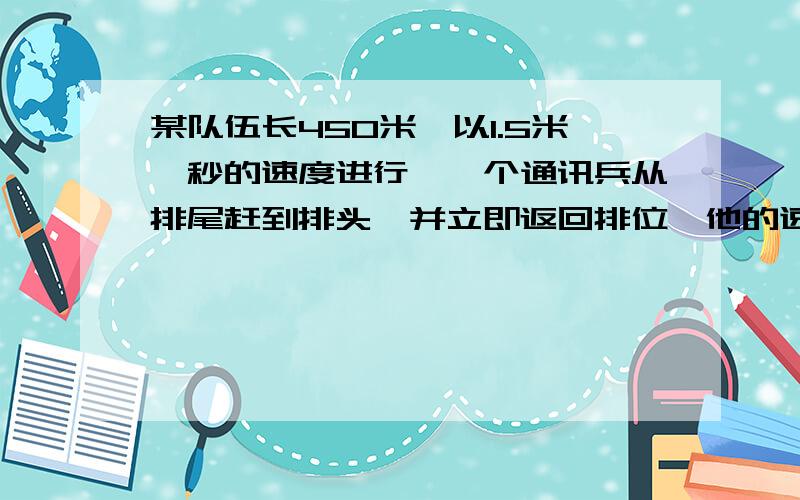 某队伍长450米,以1.5米一秒的速度进行,一个通讯兵从排尾赶到排头,并立即返回排位,他的速度是3米,那么他往返一次需多