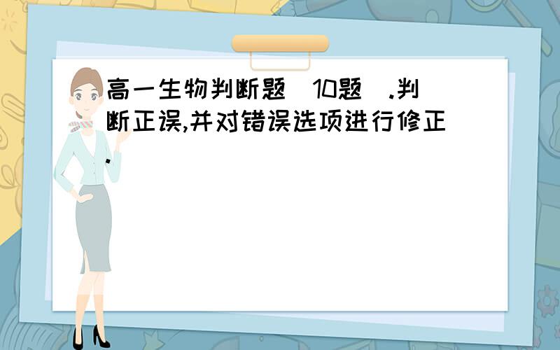 高一生物判断题（10题）.判断正误,并对错误选项进行修正.