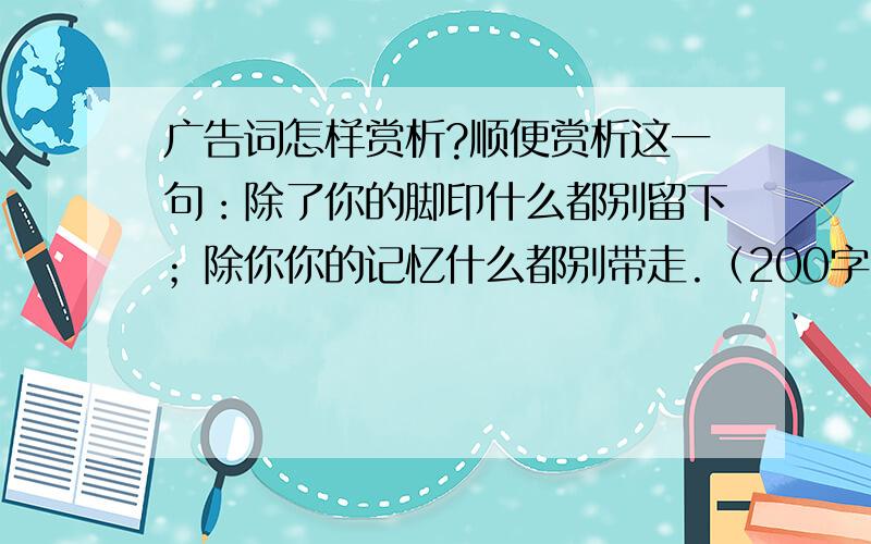 广告词怎样赏析?顺便赏析这一句：除了你的脚印什么都别留下；除你你的记忆什么都别带走.（200字