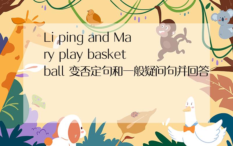 Li ping and Mary play basketball 变否定句和一般疑问句并回答