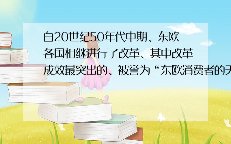 自20世纪50年代中期、东欧各国相继进行了改革、其中改革成效最突出的、被誉为“东欧消费者的天堂”的是