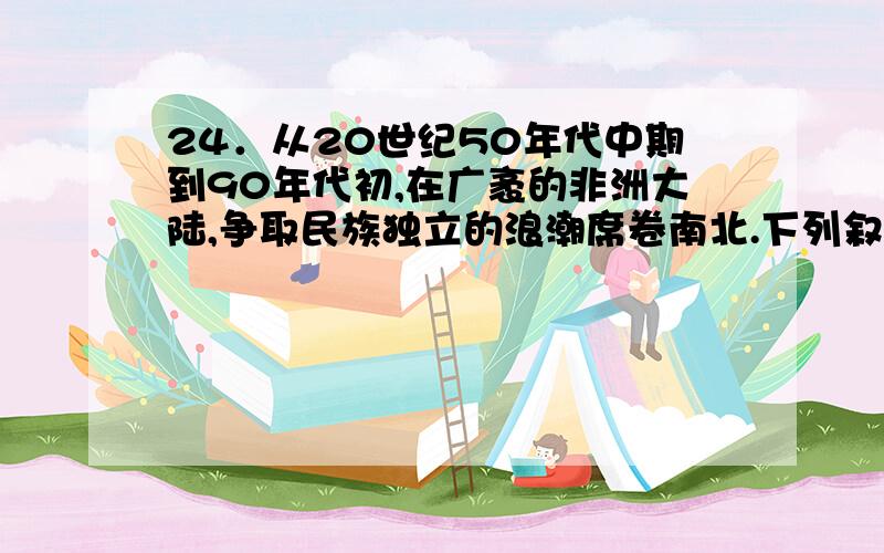 24．从20世纪50年代中期到90年代初,在广袤的非洲大陆,争取民族独立的浪潮席卷南北.下列叙述与史实不相符的是 A．1