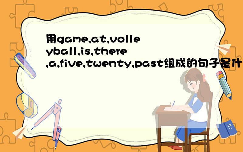 用game,at,volleyball,is,there,a,five,twenty,past组成的句子是什么