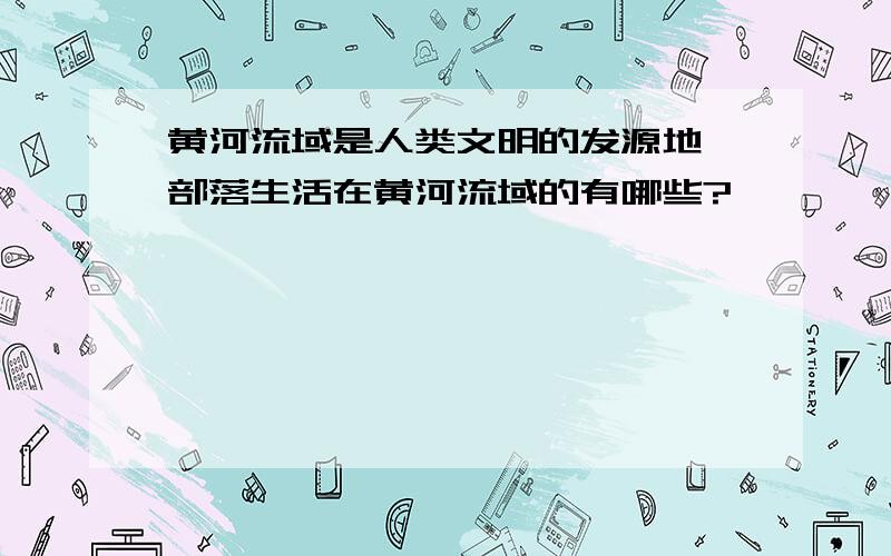 黄河流域是人类文明的发源地,部落生活在黄河流域的有哪些?