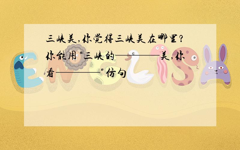 三峡美,你觉得三峡美在哪里?你能用“三峡的————美,你看————”仿句