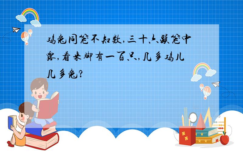 鸡兔同笼不知数,三十六头笼中露,看来脚有一百只,几多鸡儿几多兔?