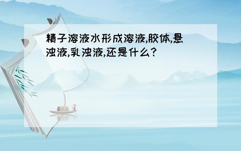 精子溶液水形成溶液,胶体,悬浊液,乳浊液,还是什么?