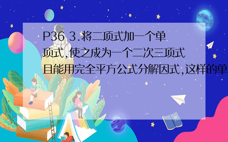 P36 3.将二项式加一个单项式,使之成为一个二次三项式且能用完全平方公式分解因式,这样的单项式有___个.为什么是两个