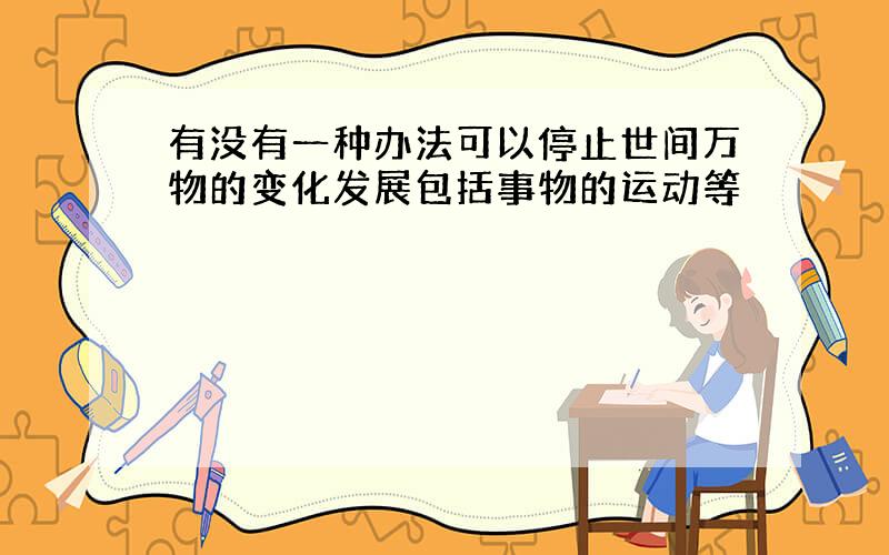 有没有一种办法可以停止世间万物的变化发展包括事物的运动等