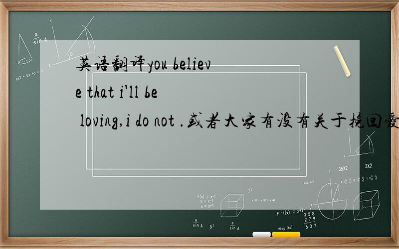 英语翻译you believe that i'll be loving,i do not .或者大家有没有关于挽回爱情的