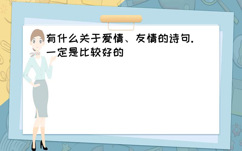 有什么关于爱情、友情的诗句.一定是比较好的