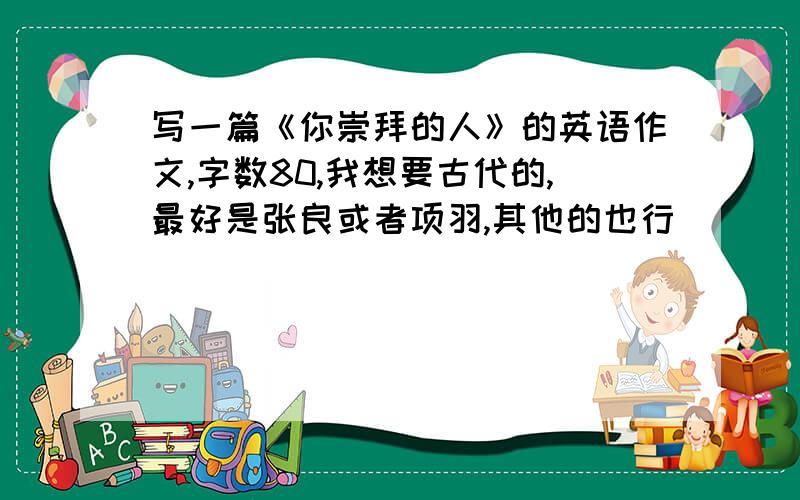 写一篇《你崇拜的人》的英语作文,字数80,我想要古代的,最好是张良或者项羽,其他的也行