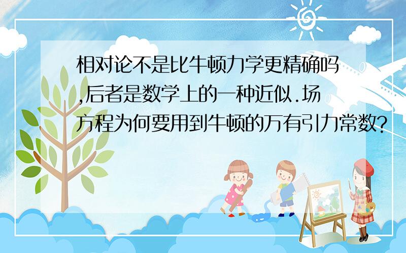 相对论不是比牛顿力学更精确吗,后者是数学上的一种近似.场方程为何要用到牛顿的万有引力常数?