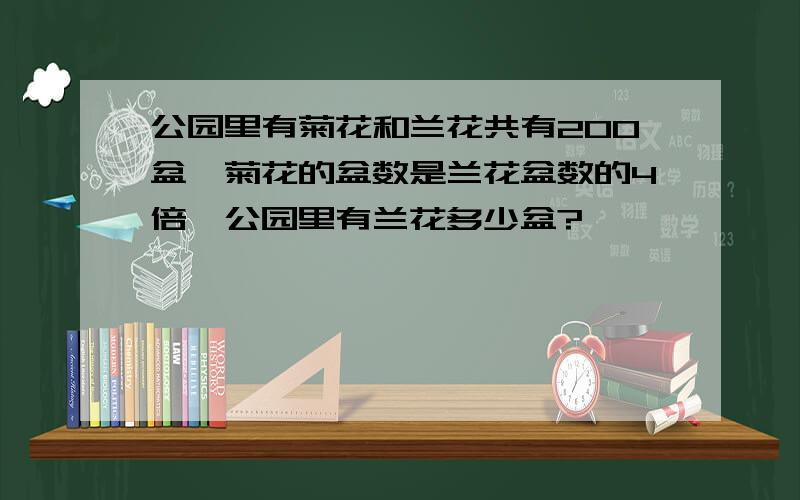 公园里有菊花和兰花共有200盆,菊花的盆数是兰花盆数的4倍,公园里有兰花多少盆?