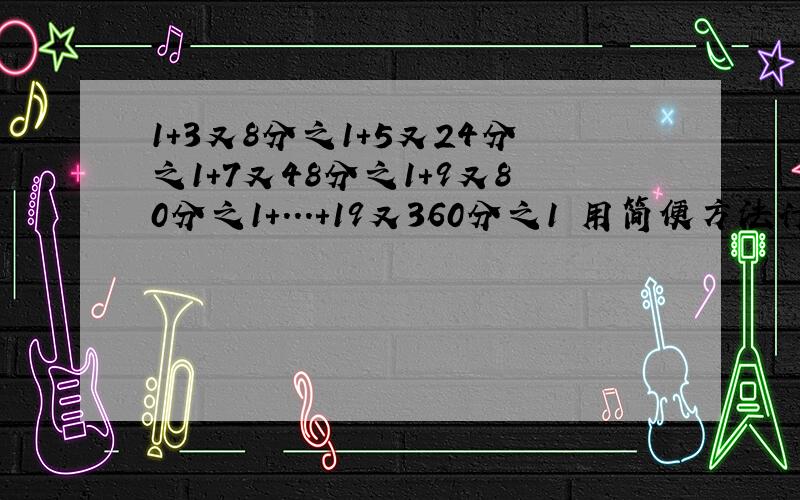 1+3又8分之1+5又24分之1+7又48分之1+9又80分之1+...+19又360分之1 用简便方法计算!