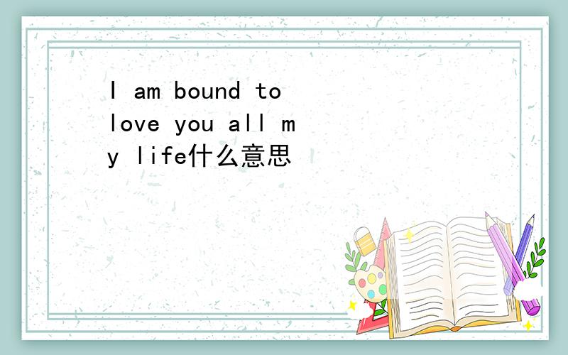 I am bound to love you all my life什么意思