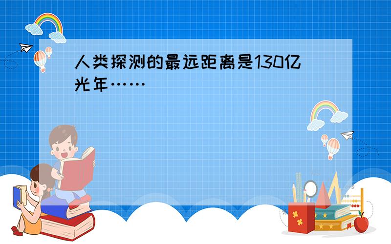 人类探测的最远距离是130亿光年……