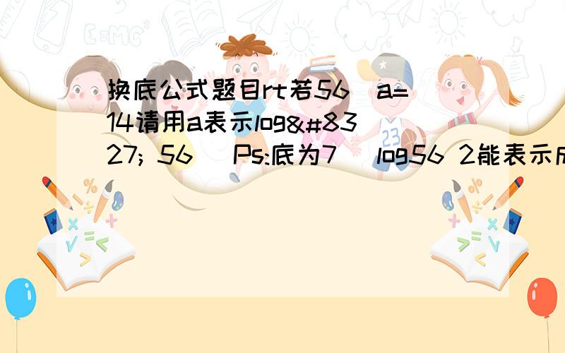 换底公式题目rt若56^a=14请用a表示log₇ 56 （Ps:底为7） log56 2能表示成a吗？我就