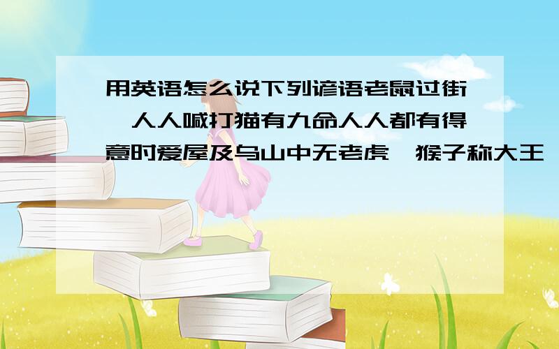 用英语怎么说下列谚语老鼠过街,人人喊打猫有九命人人都有得意时爱屋及乌山中无老虎,猴子称大王