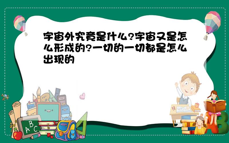 宇宙外究竟是什么?宇宙又是怎么形成的?一切的一切都是怎么出现的