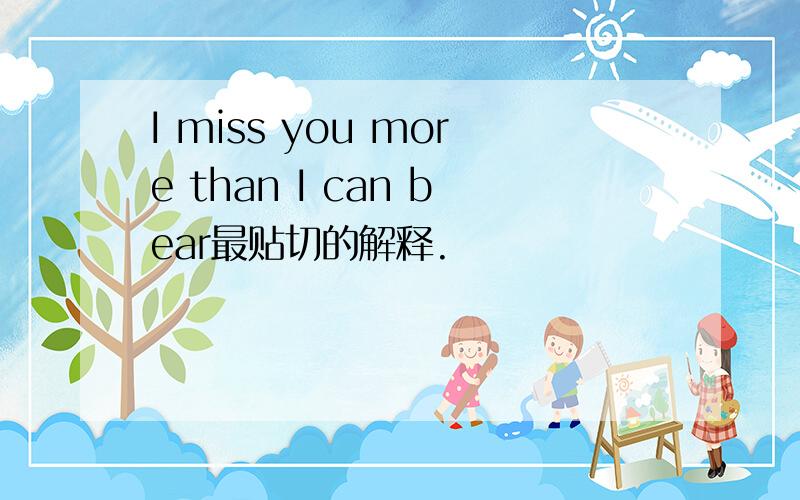 I miss you more than I can bear最贴切的解释.