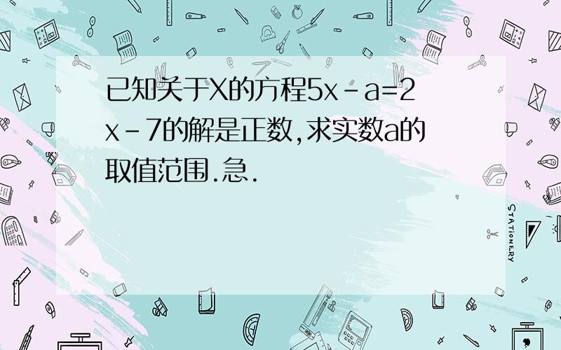 已知关于X的方程5x-a=2x-7的解是正数,求实数a的取值范围.急.