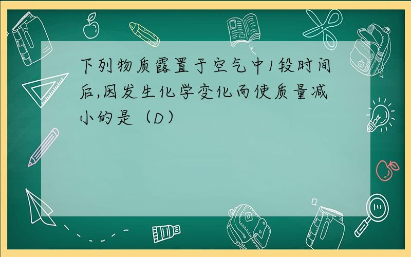 下列物质露置于空气中1段时间后,因发生化学变化而使质量减小的是（D）