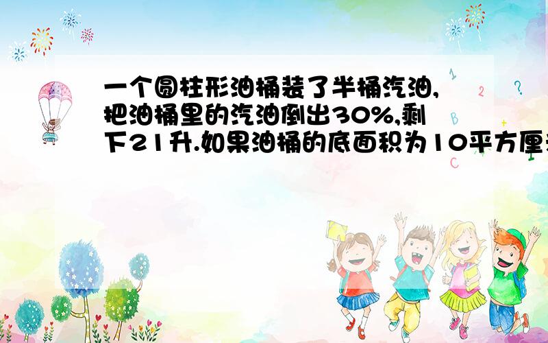 一个圆柱形油桶装了半桶汽油,把油桶里的汽油倒出30%,剩下21升.如果油桶的底面积为10平方厘米,则油桶的