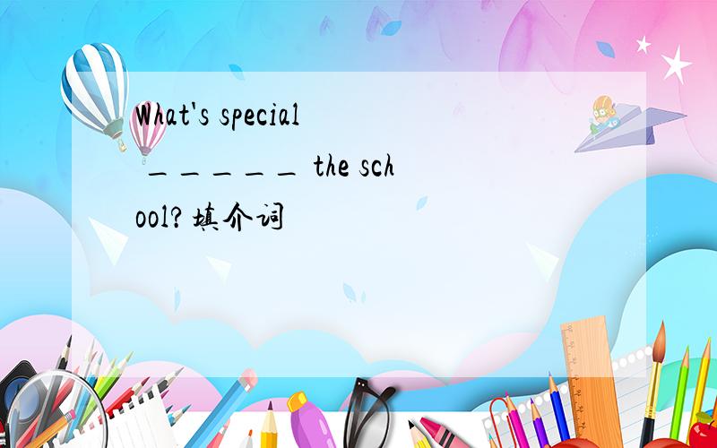 What's special _____ the school?填介词