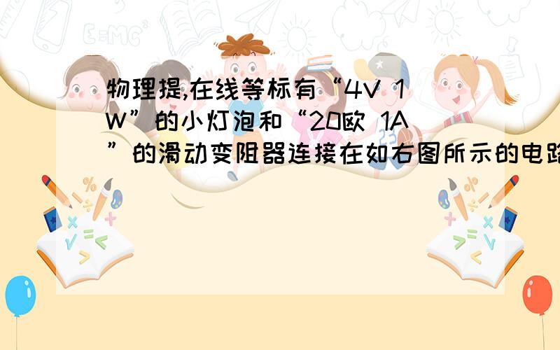 物理提,在线等标有“4V 1W”的小灯泡和“20欧 1A”的滑动变阻器连接在如右图所示的电路中,电源电压为6V,电流表量