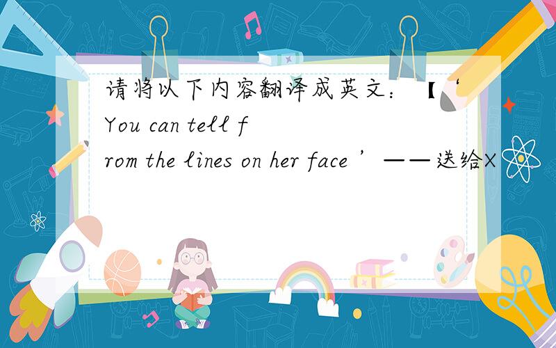 请将以下内容翻译成英文：【‘You can tell from the lines on her face ’——送给X