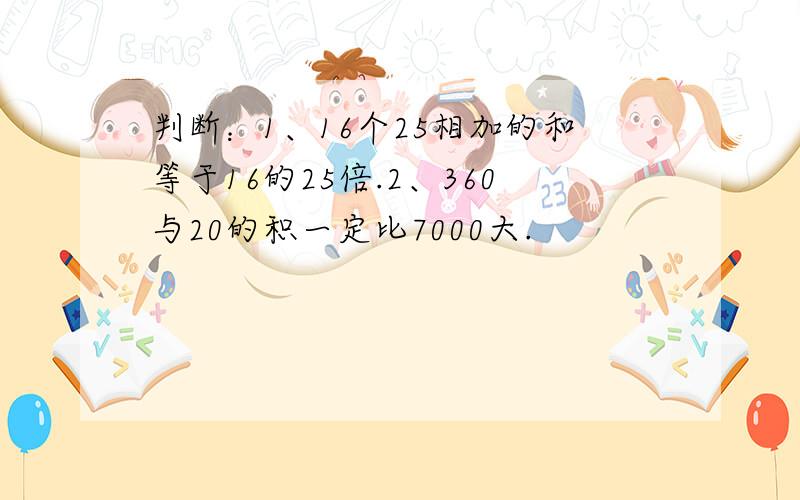 判断：1、16个25相加的和等于16的25倍.2、360与20的积一定比7000大.