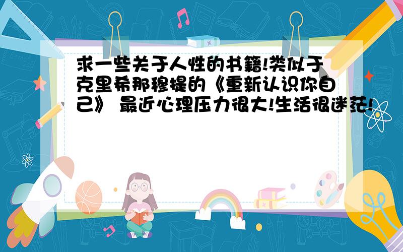 求一些关于人性的书籍!类似于克里希那穆提的《重新认识你自己》 最近心理压力很大!生活很迷茫!