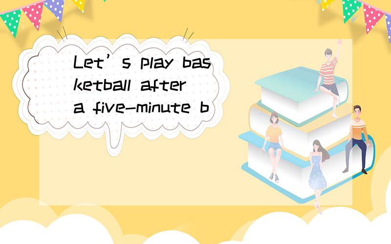 Let’s play basketball after a five-minute b________