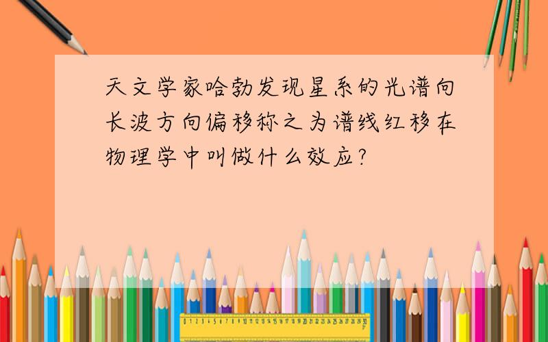 天文学家哈勃发现星系的光谱向长波方向偏移称之为谱线红移在物理学中叫做什么效应?