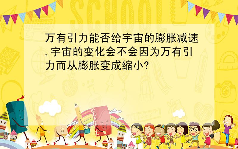 万有引力能否给宇宙的膨胀减速,宇宙的变化会不会因为万有引力而从膨胀变成缩小?